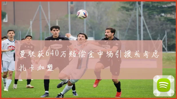 曼联获640万赔偿金中场引援或考虑扎卡加盟