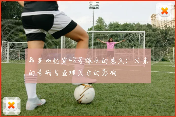 希罗回忆穿42号球衣的意义：父亲的号码与查理贝尔的影响